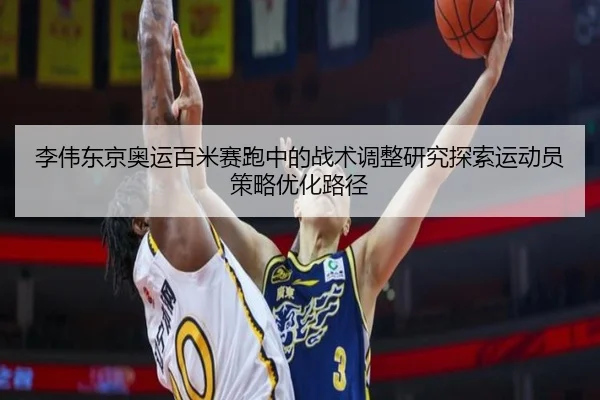李伟东京奥运百米赛跑中的战术调整研究探索运动员策略优化路径