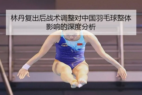 林丹复出后战术调整对中国羽毛球整体影响的深度分析