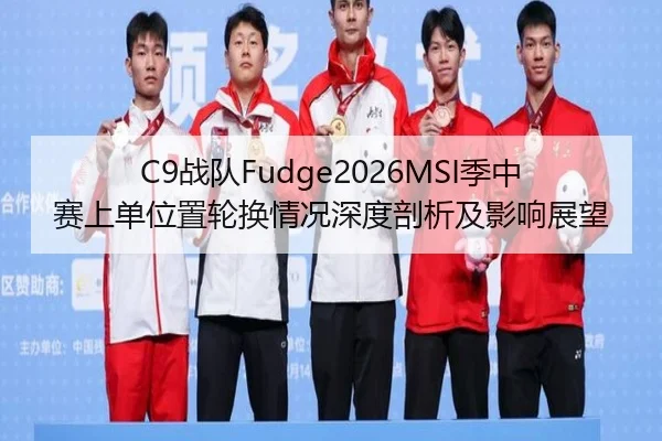 C9战队Fudge2026MSI季中赛上单位置轮换情况深度剖析及影响展望
