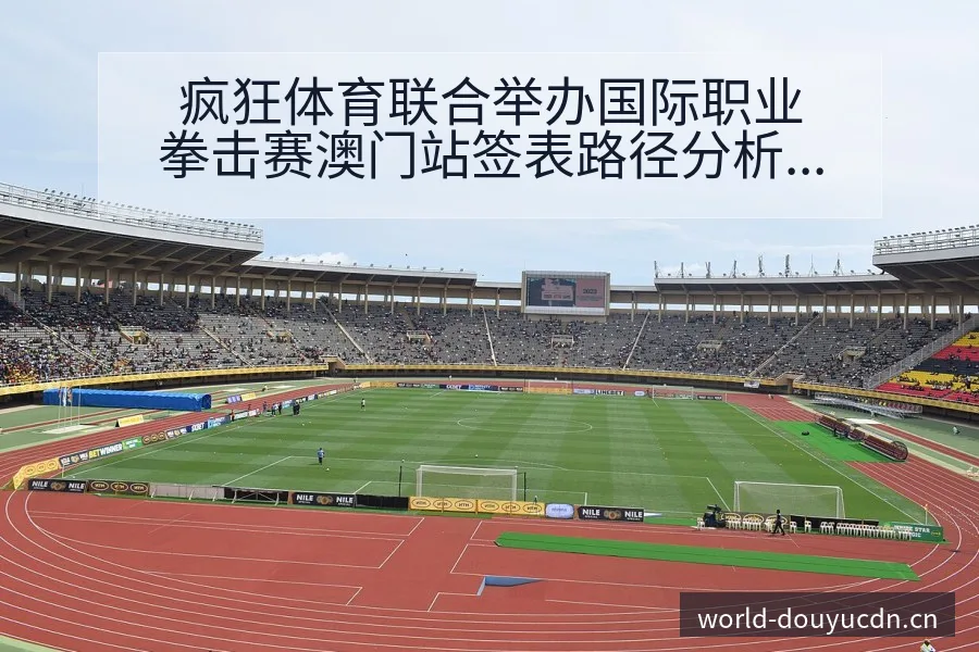 疯狂体育联合举办国际职业拳击赛澳门站签表路径分析与晋级前 - 斗鱼