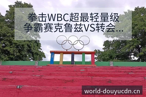 拳击WBC超最轻量级争霸赛克鲁兹VS转会进展与阵容影响深 - 斗鱼