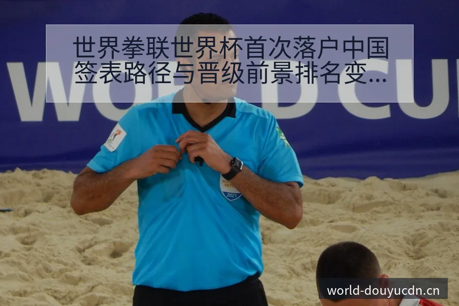 世界拳联世界杯首次落户中国签表路径与晋级前景排名变化分析 - 斗鱼